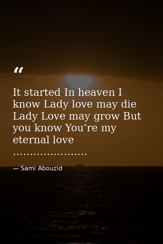 It started In heaven I know Lady love may die Lady Love may grow But you know You’re my eternal love …………………. — Sami Abouzid