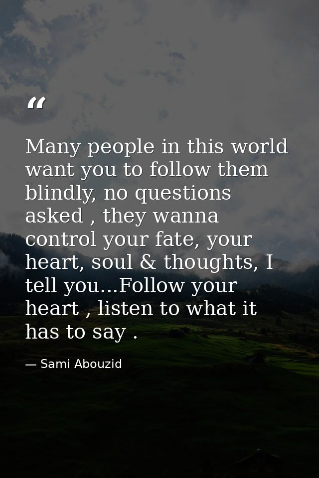 Many people in this world want you to follow them blindly, no questions asked , they wanna control your fate, your heart — Sami Abouzid
