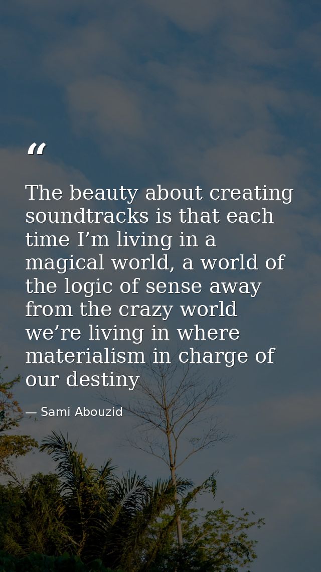The beauty about creating soundtracks is that each time I’m living in a magical world, a world of the logic of sense awa — Sami Abouzid