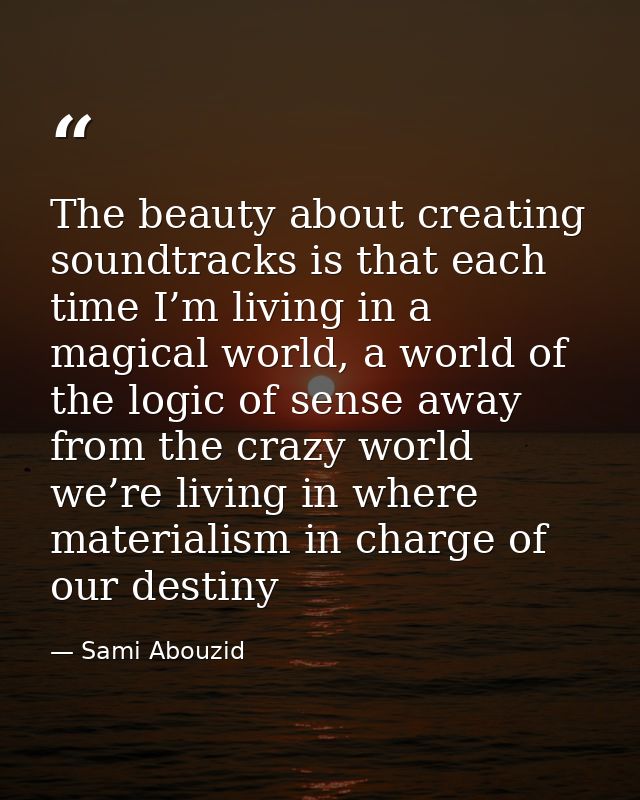 The beauty about creating soundtracks is that each time I’m living in a magical world, a world of the logic of sense awa — Sami Abouzid