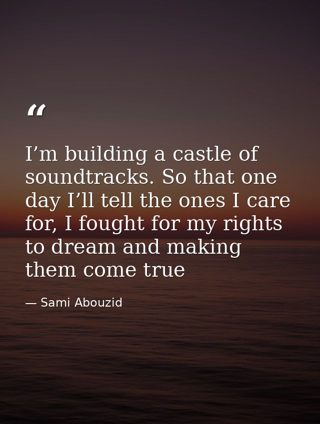 I’m building a castle of soundtracks. So that one day I’ll tell the ones I care for, I fought for my rights to dream and — Sami Abouzid