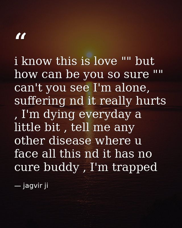 i know this is love "" but how can be you so sure "" can't you see I'm alone, suffering nd it really hurts , I'm dying e — jagvir ji