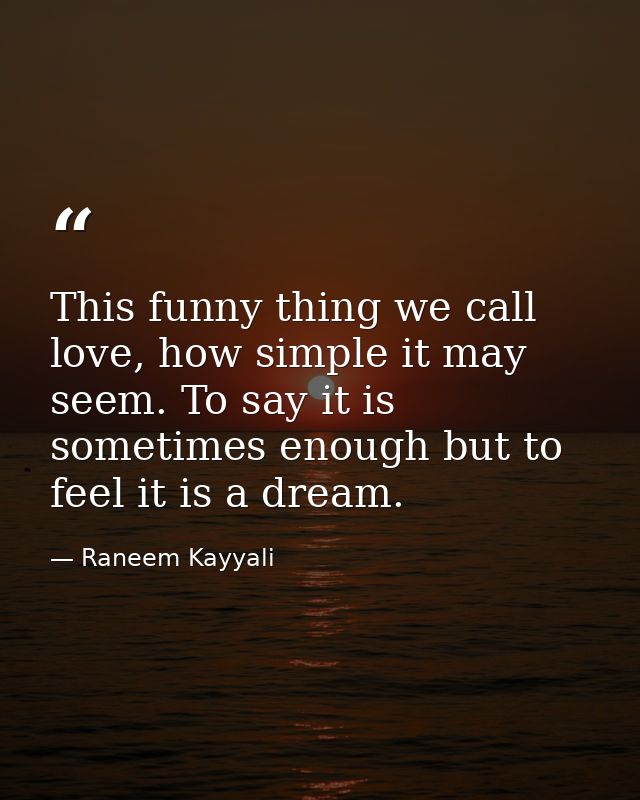 This funny thing we call love, how simple it may seem. To say it is sometimes enough but to feel it is a dream. — Raneem Kayyali