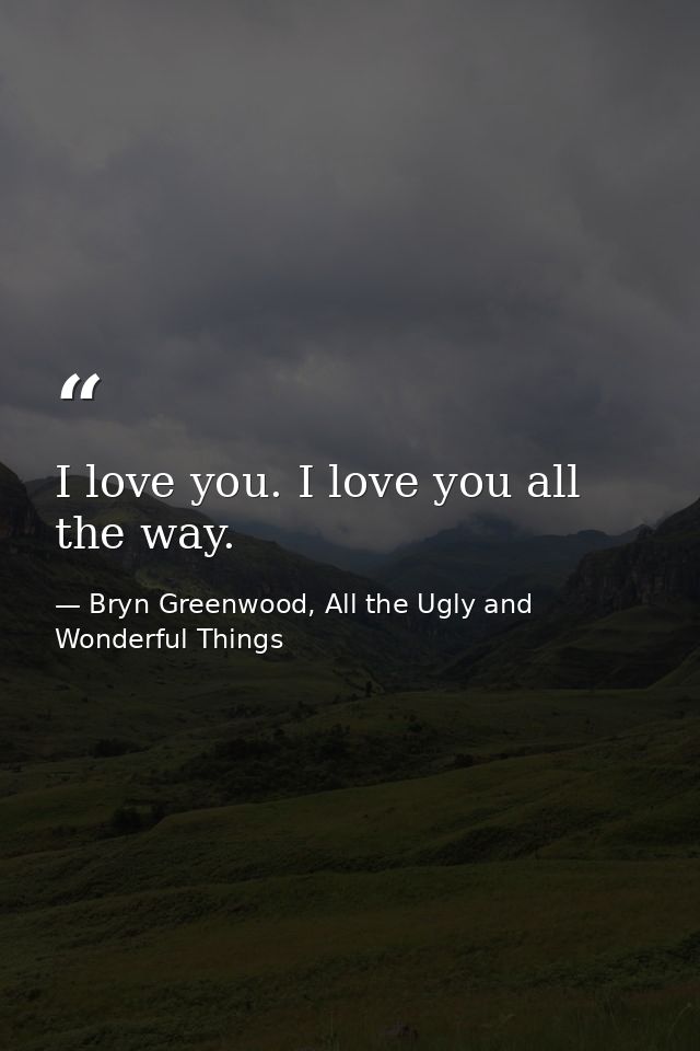 I love you. I love you all the way. — Bryn Greenwood, All the Ugly and Wonderful Things