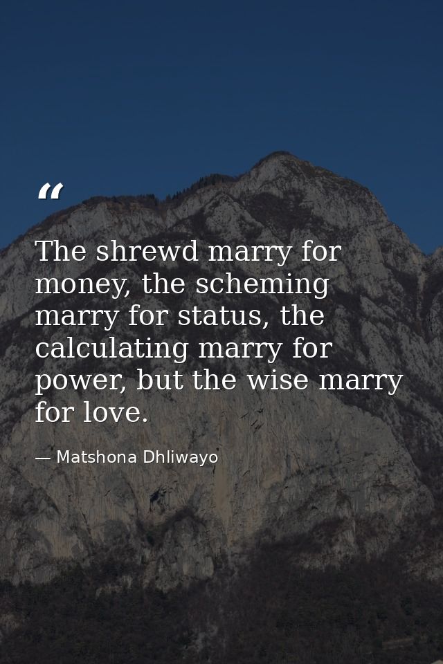 The shrewd marry for money, the scheming marry for status, the calculating marry for power, but the wise marry for love. — Matshona Dhliwayo