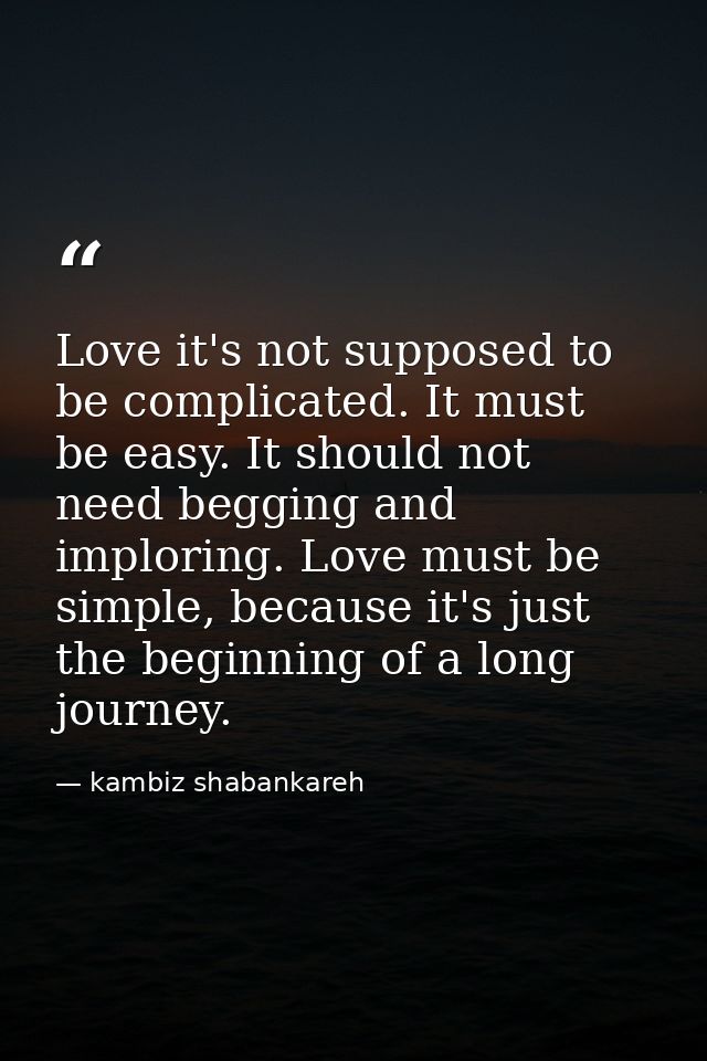 Love it's not supposed to be complicated. It must be easy. It should not need begging and imploring. Love must be simple — kambiz shabankareh