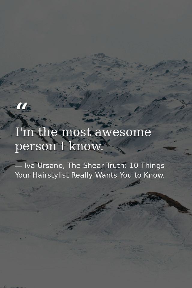 I'm the most awesome person I know. — Iva Ursano, The Shear Truth: 10 Things Your Hairstylist Really Wants You to Know.