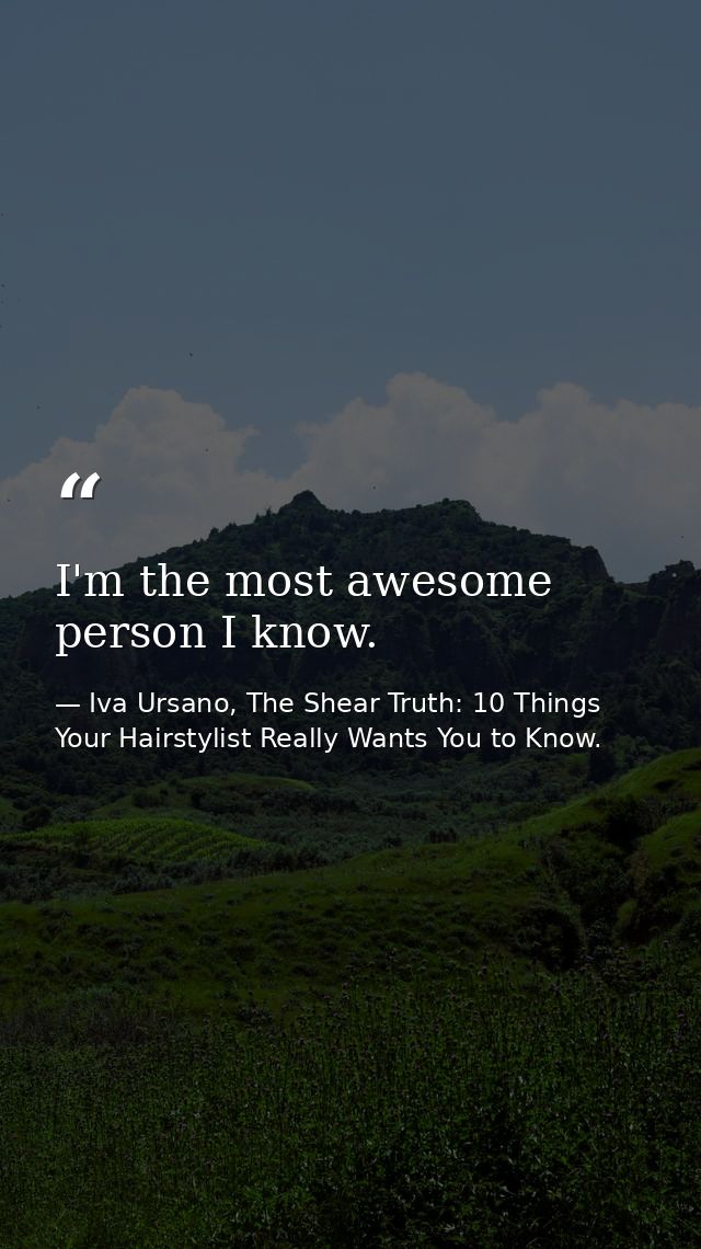 I'm the most awesome person I know. — Iva Ursano, The Shear Truth: 10 Things Your Hairstylist Really Wants You to Know.