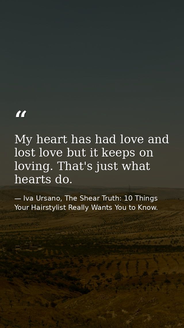 My heart has had love and lost love but it keeps on loving. That's just what hearts do. — Iva Ursano, The Shear Truth: 10 Things Your Hairstylist Really Wants You to Know.