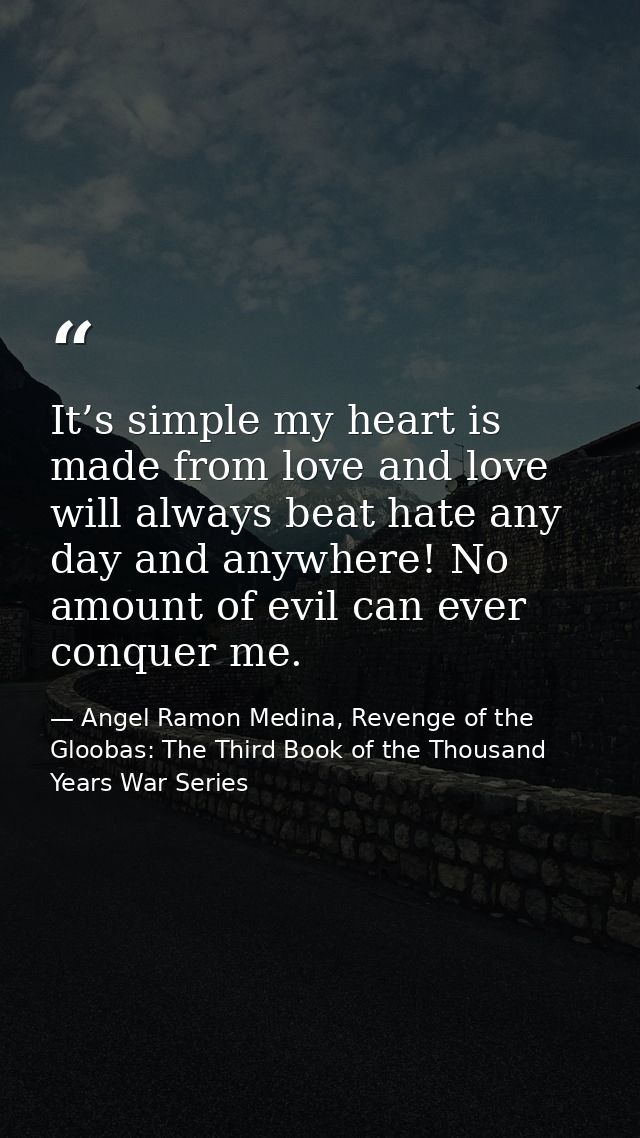 It’s simple my heart is made from love and love will always beat hate any day and anywhere! No amount of evil can ever c — Angel Ramon Medina, Revenge of the Gloobas: The Third Book of the Thousand Years War Series