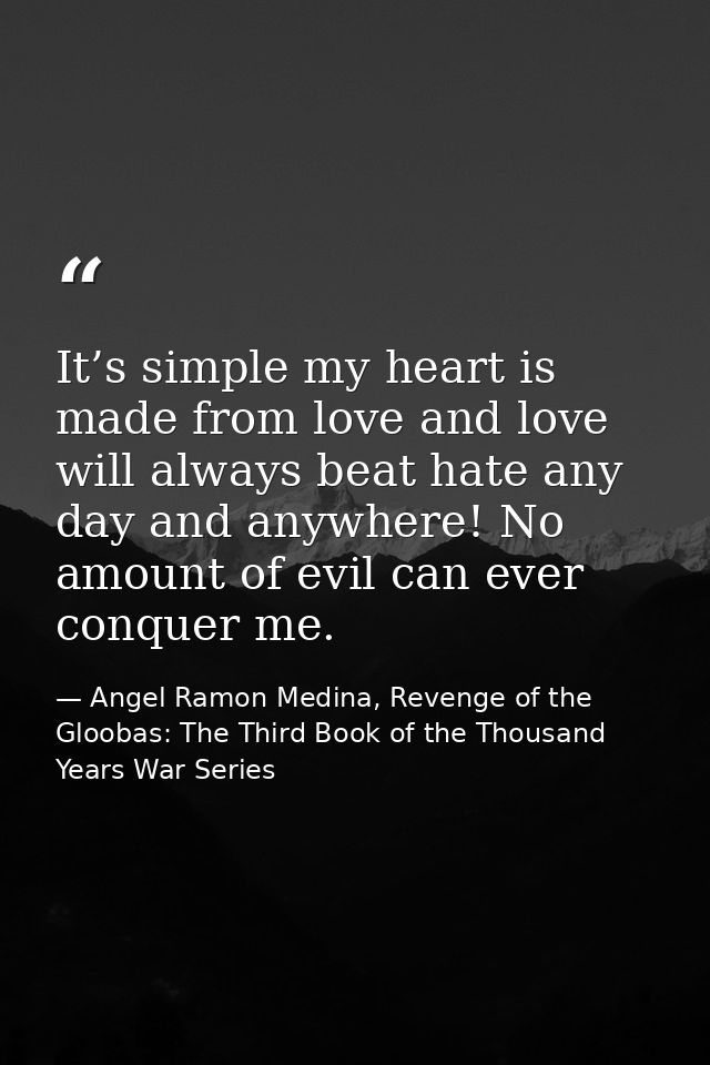 It’s simple my heart is made from love and love will always beat hate any day and anywhere! No amount of evil can ever c — Angel Ramon Medina, Revenge of the Gloobas: The Third Book of the Thousand Years War Series