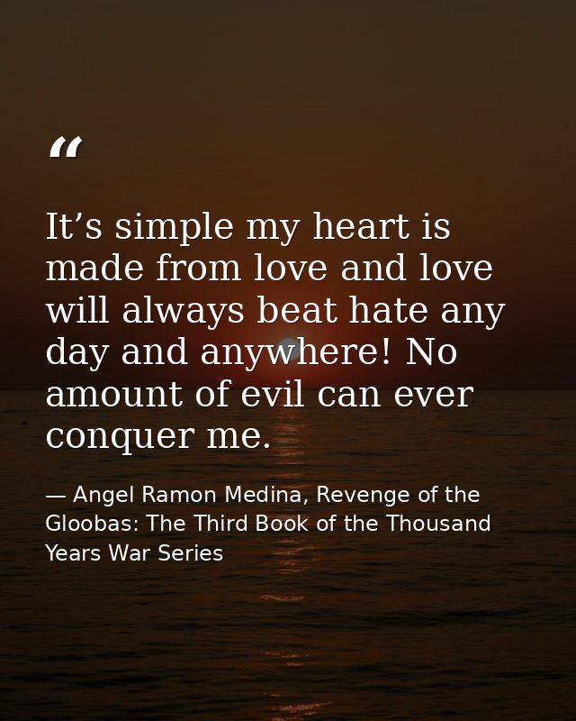 It’s simple my heart is made from love and love will always beat hate any day and anywhere! No amount of evil can ever c — Angel Ramon Medina, Revenge of the Gloobas: The Third Book of the Thousand Years War Series