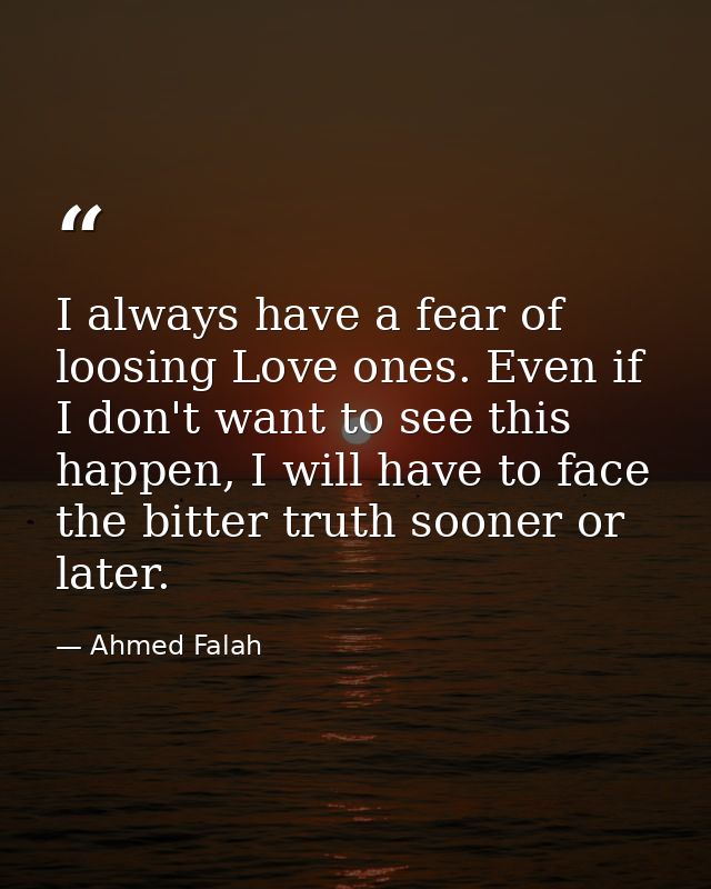 I always have a fear of loosing Love ones. Even if I don't want to see this happen, I will have to face the bitter truth — Ahmed Falah