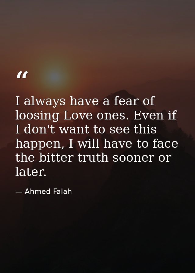 I always have a fear of loosing Love ones. Even if I don't want to see this happen, I will have to face the bitter truth — Ahmed Falah