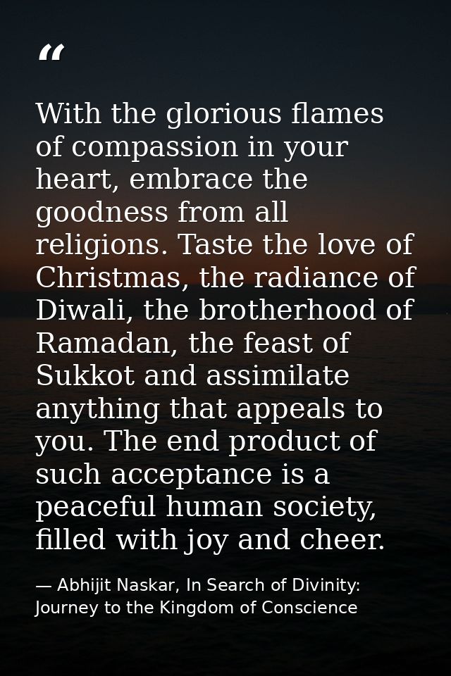 With the glorious flames of compassion in your heart, embrace the goodness from all religions. Taste the love of Christm — Abhijit Naskar, In Search of Divinity: Journey to the Kingdom of Conscience