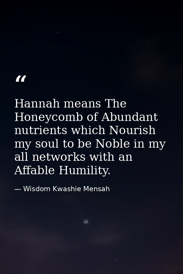 Hannah means The Honeycomb of Abundant nutrients which Nourish my soul to be Noble in my all networks with an Affable Hu — Wisdom Kwashie Mensah
