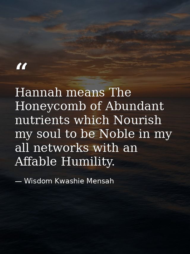 Hannah means The Honeycomb of Abundant nutrients which Nourish my soul to be Noble in my all networks with an Affable Hu — Wisdom Kwashie Mensah