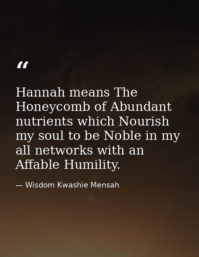 Hannah means The Honeycomb of Abundant nutrients which Nourish my soul to be Noble in my all networks with an Affable Hu — Wisdom Kwashie Mensah