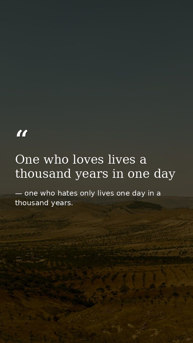 One who loves lives a thousand years in one day — one who hates only lives one day in a thousand years.
