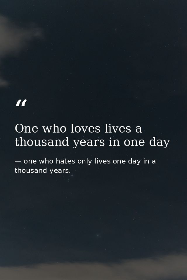 One who loves lives a thousand years in one day — one who hates only lives one day in a thousand years.
