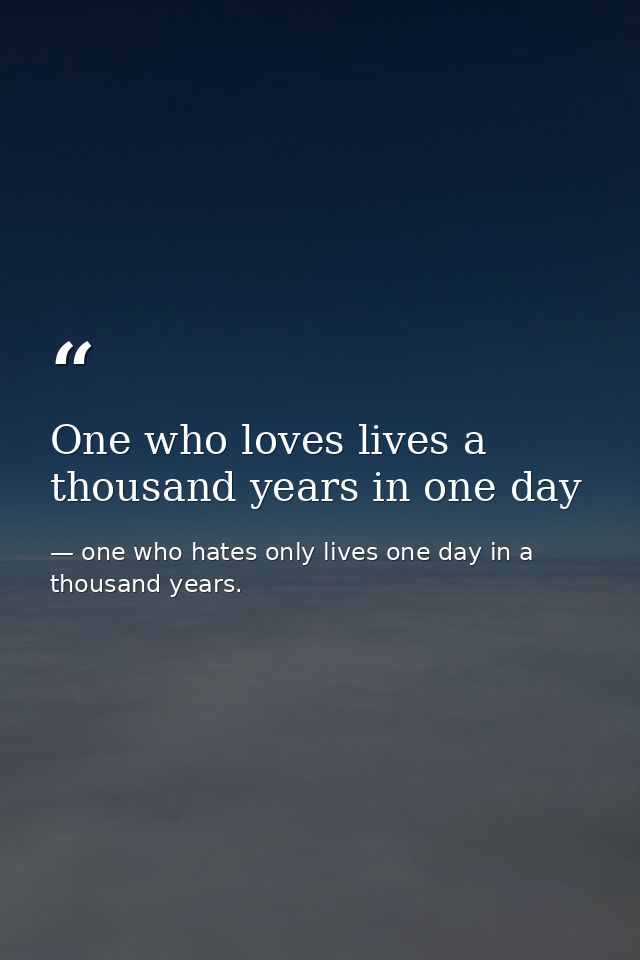 One who loves lives a thousand years in one day — one who hates only lives one day in a thousand years.