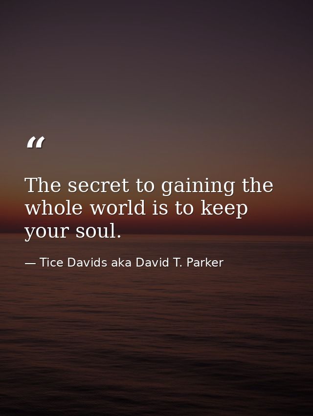 The secret to gaining the whole world is to keep your soul. — Tice Davids aka David T. Parker