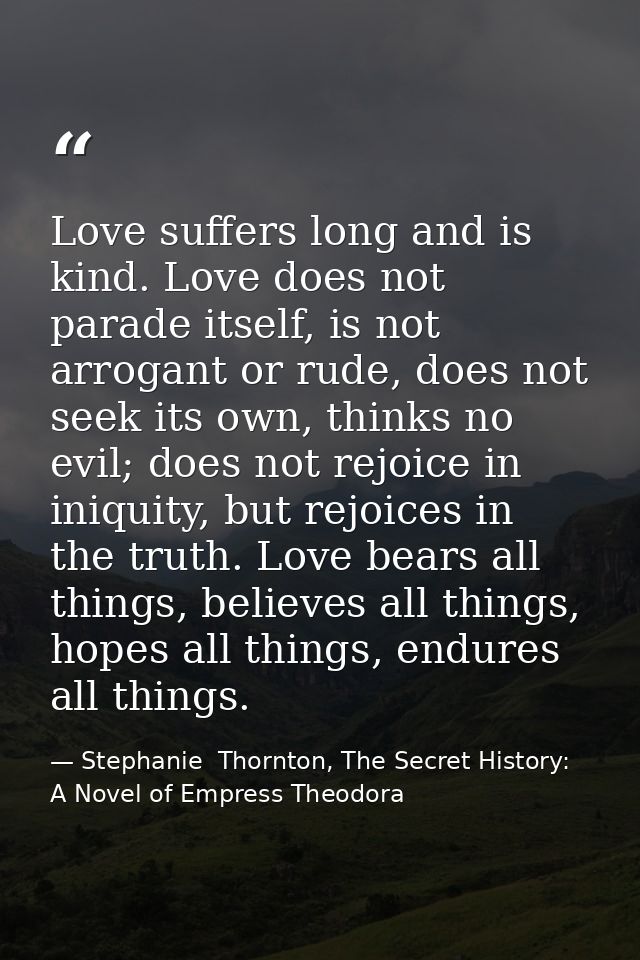 Love suffers long and is kind. Love does not parade itself, is not arrogant or rude, does not seek its own, thinks no ev — Stephanie  Thornton, The Secret History: A Novel of Empress Theodora