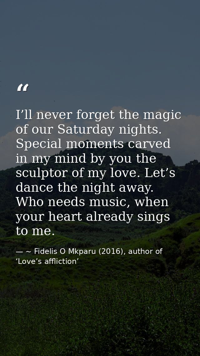 I’ll never forget the magic of our Saturday nights. Special moments carved in my mind by you the sculptor of my love. Le — ~ Fidelis O Mkparu (2016), author of ‘Love’s affliction’