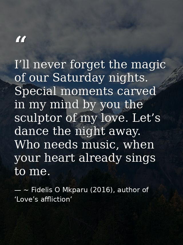 I’ll never forget the magic of our Saturday nights. Special moments carved in my mind by you the sculptor of my love. Le — ~ Fidelis O Mkparu (2016), author of ‘Love’s affliction’