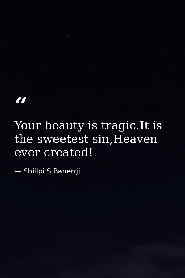 Your beauty is tragic.It is the sweetest sin,Heaven ever created! — Shillpi S Banerrji