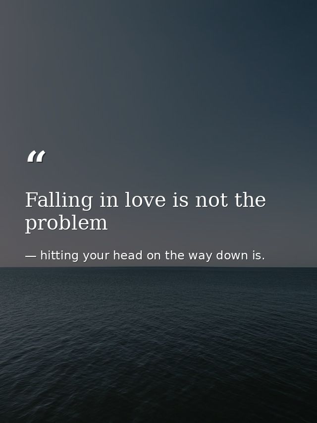 Falling in love is not the problem — hitting your head on the way down is.