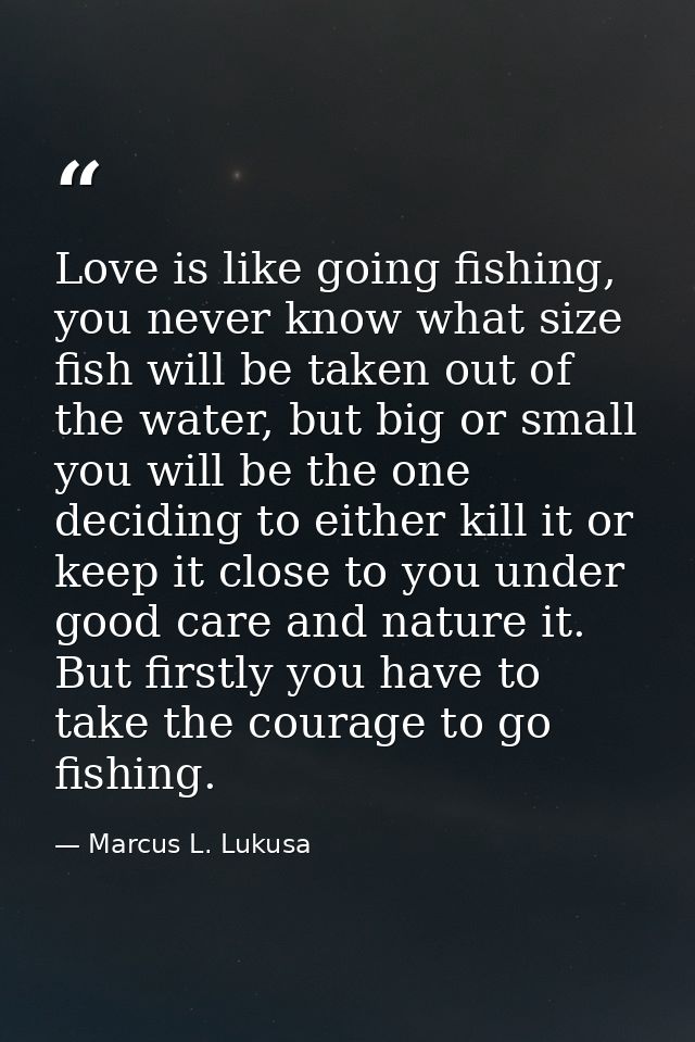 Love is like going fishing, you never know what size fish will be taken out of the water, but big or small you will be t — Marcus L. Lukusa