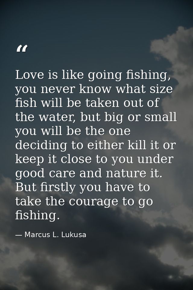 Love is like going fishing, you never know what size fish will be taken out of the water, but big or small you will be t — Marcus L. Lukusa