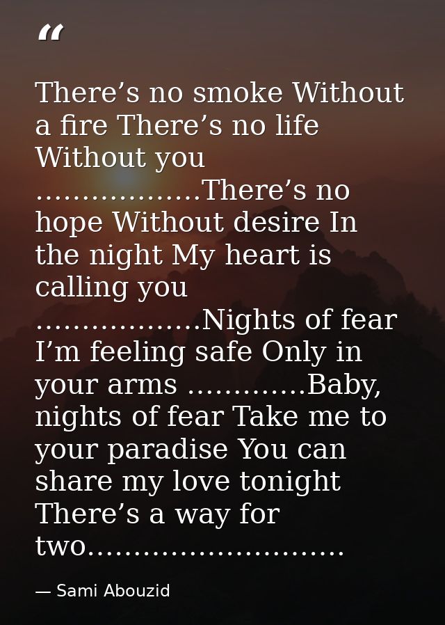 There’s no smoke Without a fire There’s no life Without you ………………There’s no hope Without desire In the night My heart i — Sami Abouzid