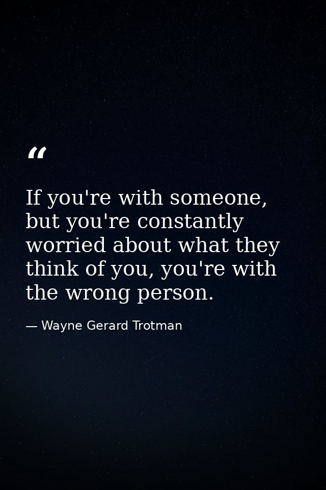 If you're with someone, but you're constantly worried about what they think of you, you're with the wrong person. — Wayne Gerard Trotman