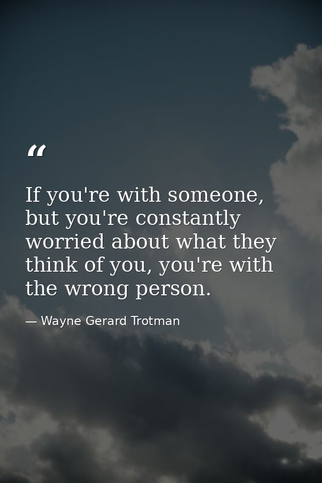 If you're with someone, but you're constantly worried about what they think of you, you're with the wrong person. — Wayne Gerard Trotman