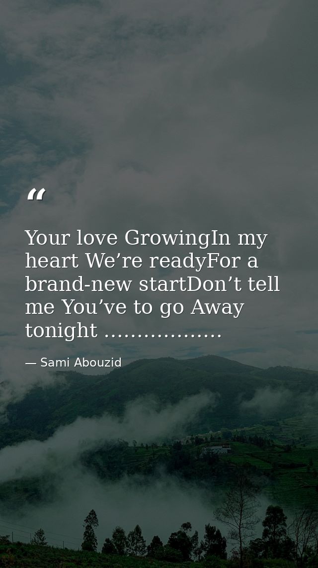 Your love GrowingIn my heart We’re readyFor a brand-new startDon’t tell me You’ve to go Away tonight ……………… — Sami Abouzid