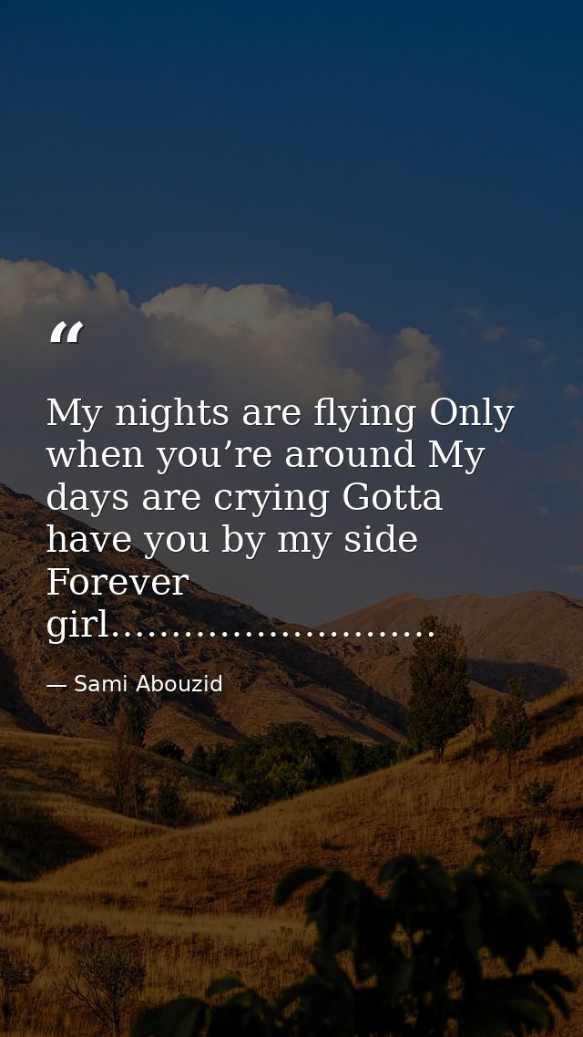 My nights are flying Only when you’re around My days are crying Gotta have you by my side Forever girl……………………… — Sami Abouzid