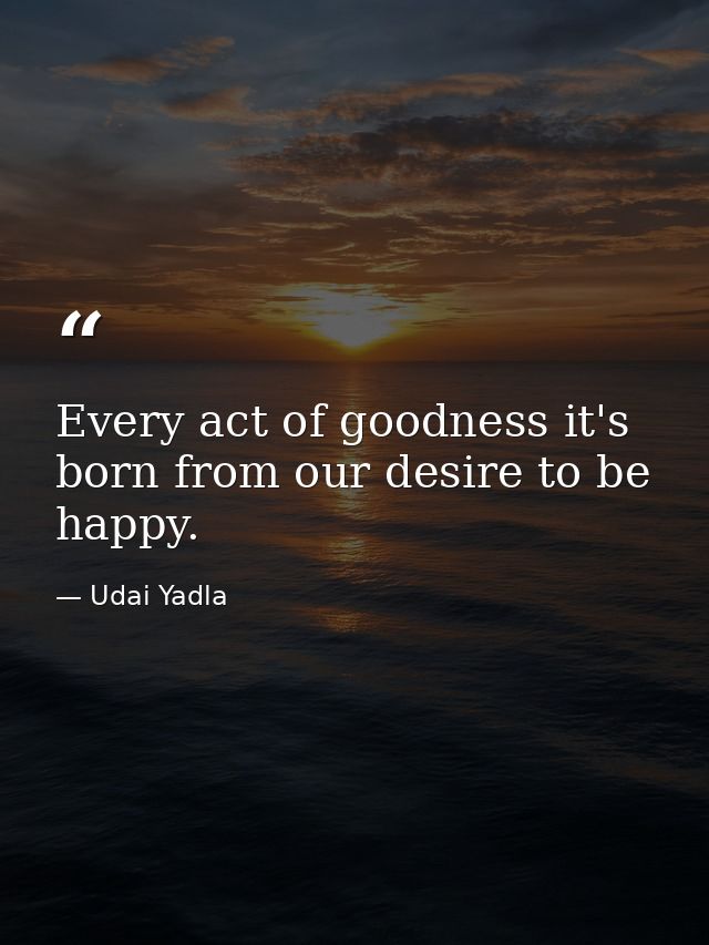 Every act of goodness it's born from our desire to be happy. — Udai Yadla
