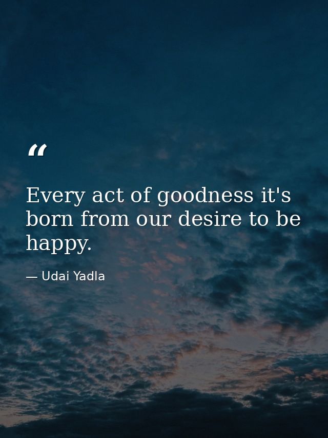Every act of goodness it's born from our desire to be happy. — Udai Yadla