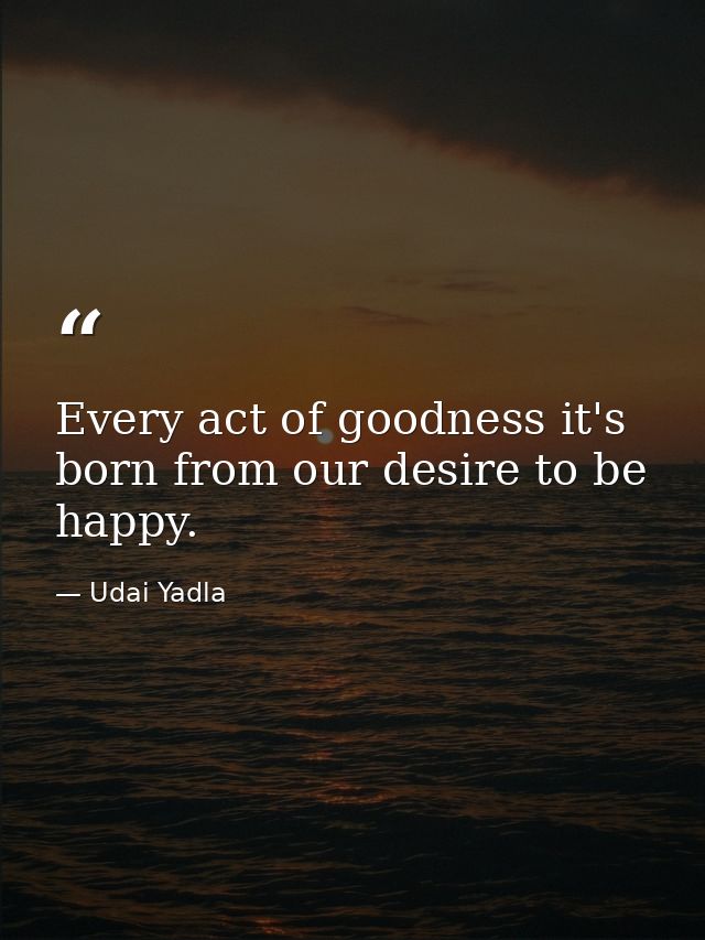 Every act of goodness it's born from our desire to be happy. — Udai Yadla