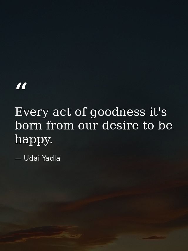 Every act of goodness it's born from our desire to be happy. — Udai Yadla