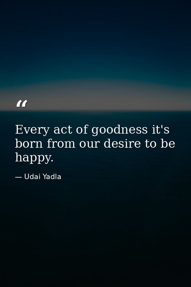 Every act of goodness it's born from our desire to be happy. — Udai Yadla