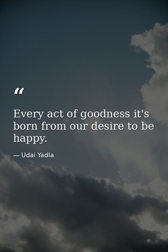 Every act of goodness it's born from our desire to be happy. — Udai Yadla