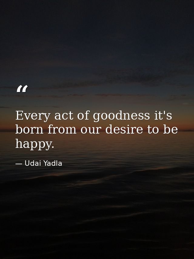 Every act of goodness it's born from our desire to be happy. — Udai Yadla
