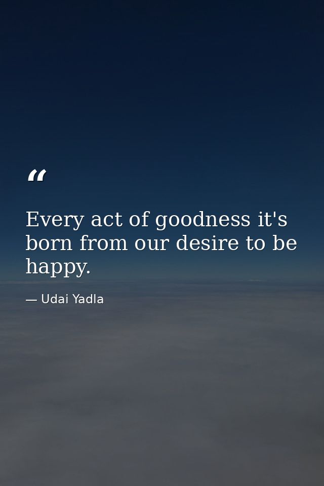 Every act of goodness it's born from our desire to be happy. — Udai Yadla