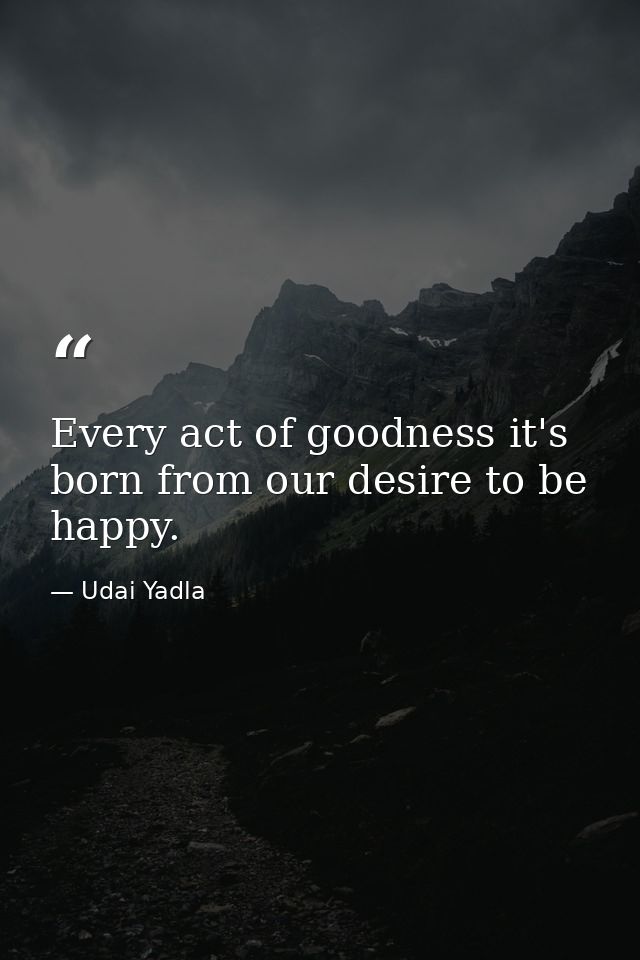 Every act of goodness it's born from our desire to be happy. — Udai Yadla