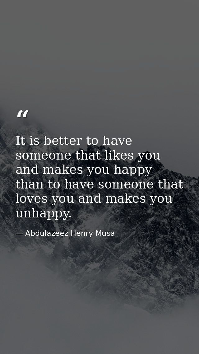 It is better to have someone that likes you and makes you happy than to have someone that loves you and makes you unhapp — Abdulazeez Henry Musa