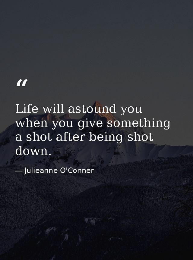 Life will astound you when you give something a shot after being shot down. — Julieanne O'Conner