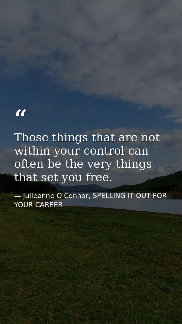 Those things that are not within your control can often be the very things that set you free. — Julieanne O'Connor, SPELLING IT OUT FOR YOUR CAREER